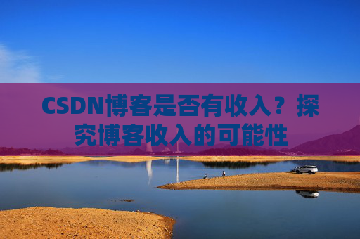 CSDN博客是否有收入？探究博客收入的可能性